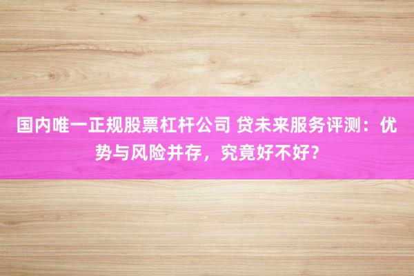 国内唯一正规股票杠杆公司 贷未来服务评测：优势与风险并存，究竟好不好？