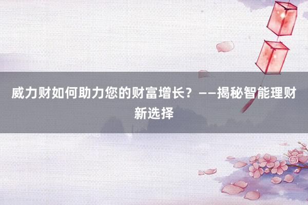 威力财如何助力您的财富增长？——揭秘智能理财新选择