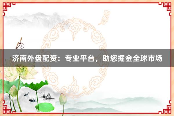 济南外盘配资：专业平台，助您掘金全球市场