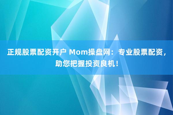 正规股票配资开户 Mom操盘网：专业股票配资，助您把握投资良机！