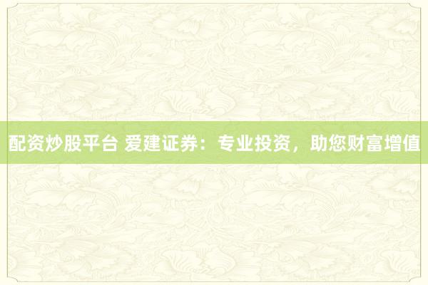 配资炒股平台 爱建证券：专业投资，助您财富增值