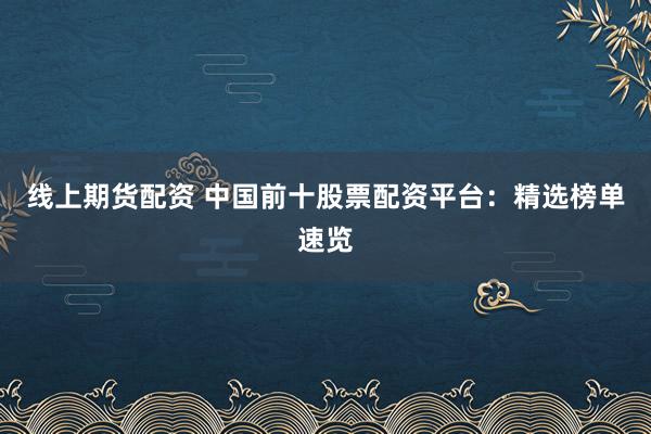 线上期货配资 中国前十股票配资平台：精选榜单速览