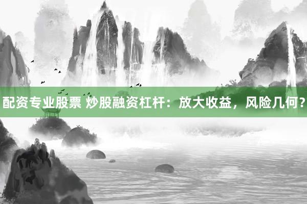 配资专业股票 炒股融资杠杆：放大收益，风险几何？
