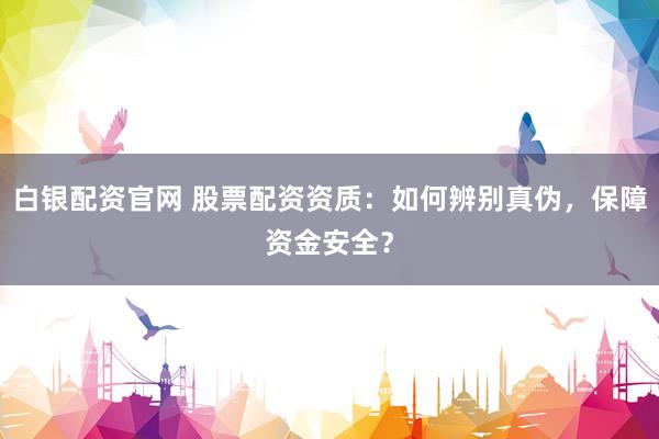 白银配资官网 股票配资资质：如何辨别真伪，保障资金安全？