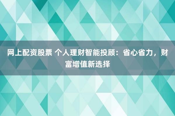 网上配资股票 个人理财智能投顾：省心省力，财富增值新选择