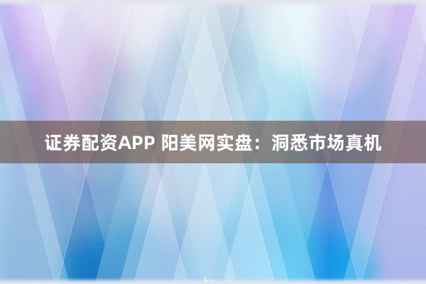 证券配资APP 阳美网实盘：洞悉市场真机