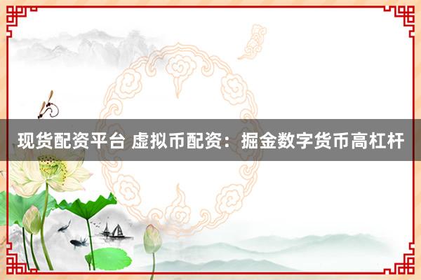 现货配资平台 虚拟币配资：掘金数字货币高杠杆