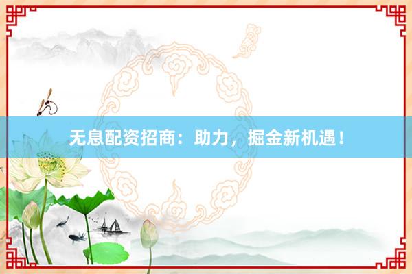 无息配资招商：助力，掘金新机遇！