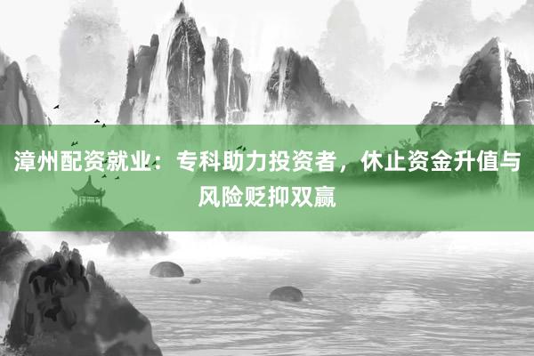 漳州配资就业：专科助力投资者，休止资金升值与风险贬抑双赢