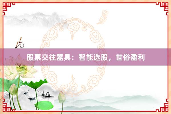 股票交往器具：智能选股，世俗盈利