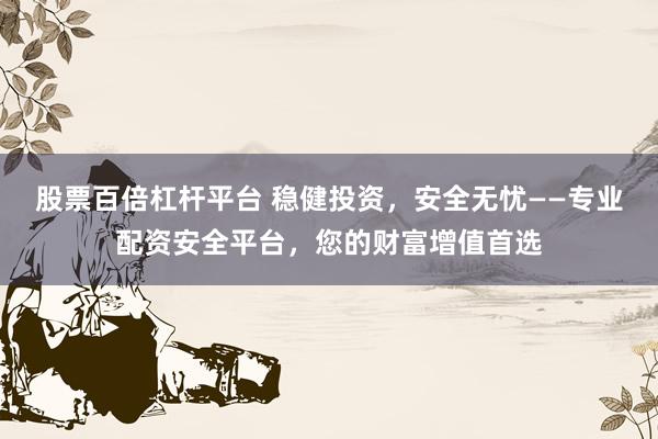 股票百倍杠杆平台 稳健投资，安全无忧——专业配资安全平台，您的财富增值首选