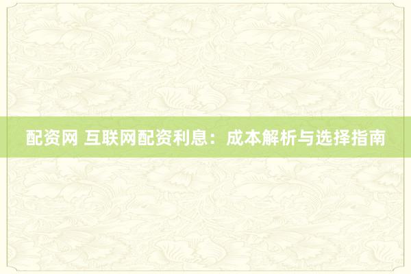 配资网 互联网配资利息：成本解析与选择指南