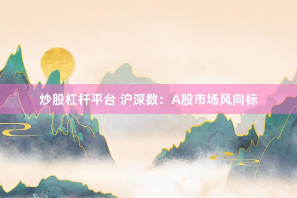 炒股杠杆平台 沪深数：A股市场风向标