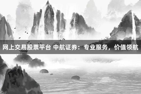 网上交易股票平台 中航证券：专业服务，价值领航