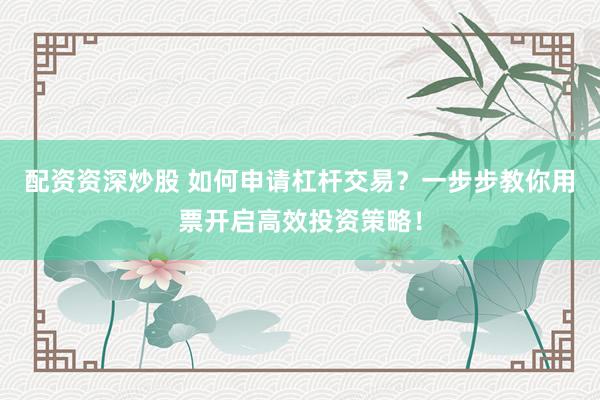 配资资深炒股 如何申请杠杆交易？一步步教你用票开启高效投资策略！