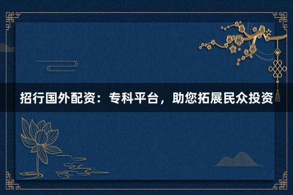 招行国外配资：专科平台，助您拓展民众投资