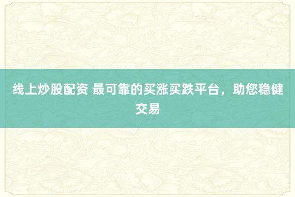 线上炒股配资 最可靠的买涨买跌平台，助您稳健交易
