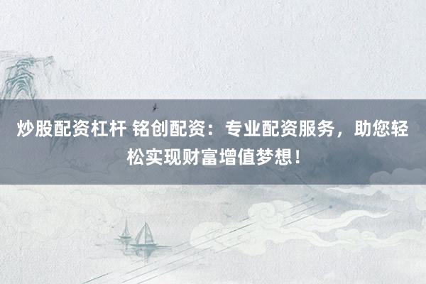 炒股配资杠杆 铭创配资：专业配资服务，助您轻松实现财富增值梦想！