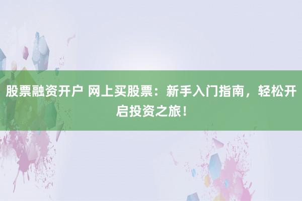 股票融资开户 网上买股票：新手入门指南，轻松开启投资之旅！