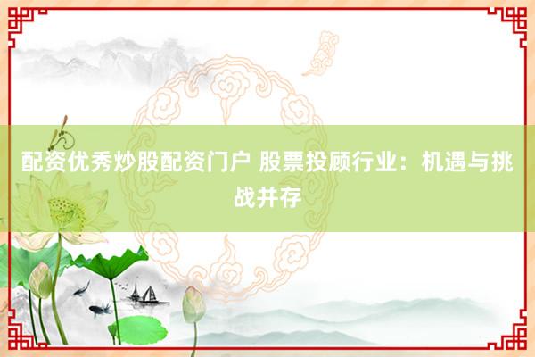 配资优秀炒股配资门户 股票投顾行业：机遇与挑战并存