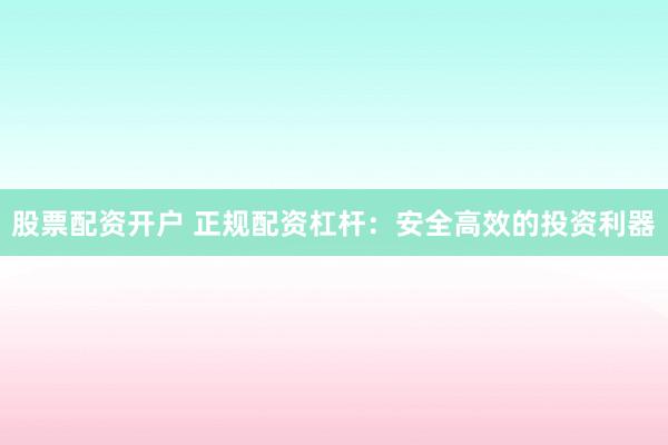 股票配资开户 正规配资杠杆：安全高效的投资利器