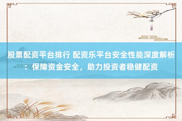 股票配资平台排行 配资乐平台安全性能深度解析：保障资金安全，助力投资者稳健配资
