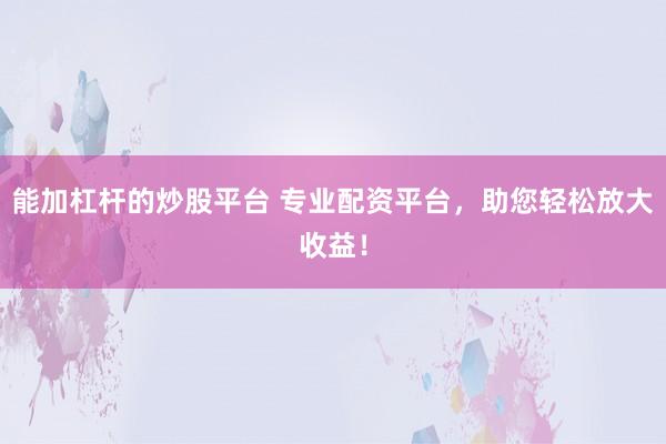 能加杠杆的炒股平台 专业配资平台，助您轻松放大收益！