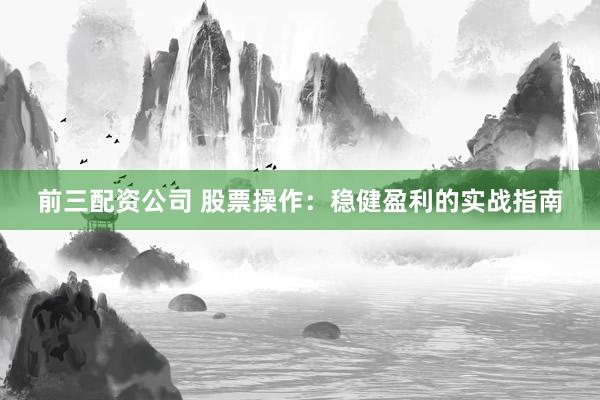 前三配资公司 股票操作：稳健盈利的实战指南