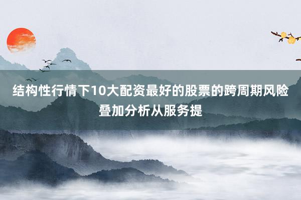 结构性行情下10大配资最好的股票的跨周期风险叠加分析从服务提