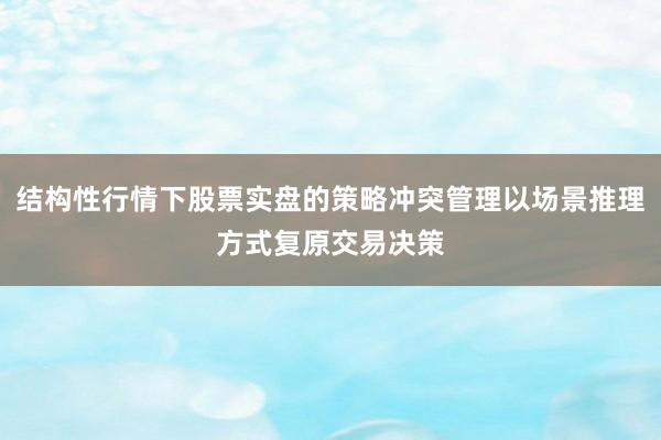结构性行情下股票实盘的策略冲突管理以场景推理方式复原交易决策