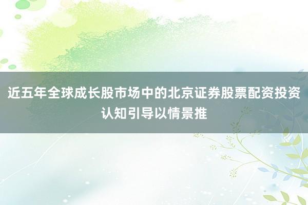 近五年全球成长股市场中的北京证券股票配资投资认知引导以情景推