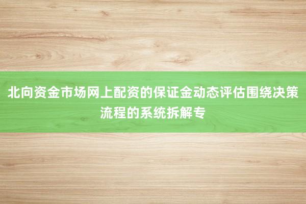 北向资金市场网上配资的保证金动态评估围绕决策流程的系统拆解专