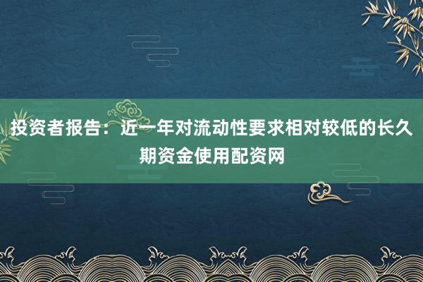 投资者报告：近一年对流动性要求相对较低的长久期资金使用配资网