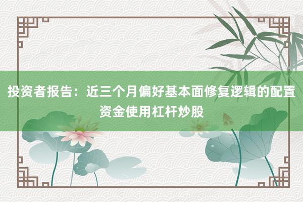 投资者报告：近三个月偏好基本面修复逻辑的配置资金使用杠杆炒股