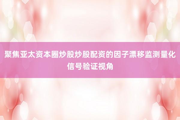 聚焦亚太资本圈炒股炒股配资的因子漂移监测量化信号验证视角