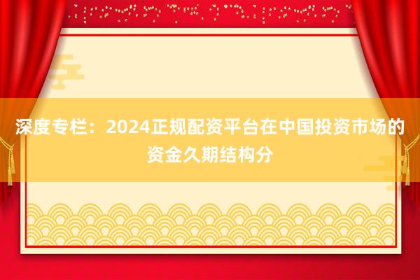 深度专栏：2024正规配资平台在中国投资市场的资金久期结构分