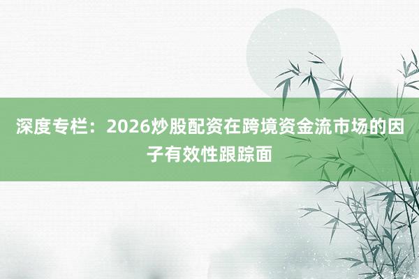 深度专栏：2026炒股配资在跨境资金流市场的因子有效性跟踪面