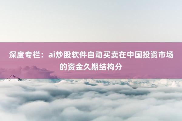 深度专栏：ai炒股软件自动买卖在中国投资市场的资金久期结构分