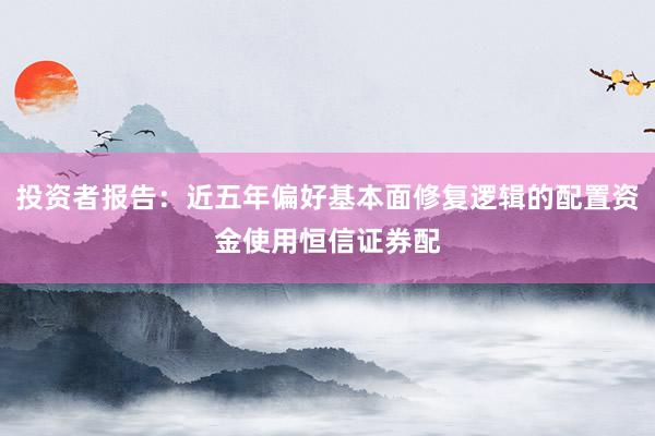 投资者报告：近五年偏好基本面修复逻辑的配置资金使用恒信证券配