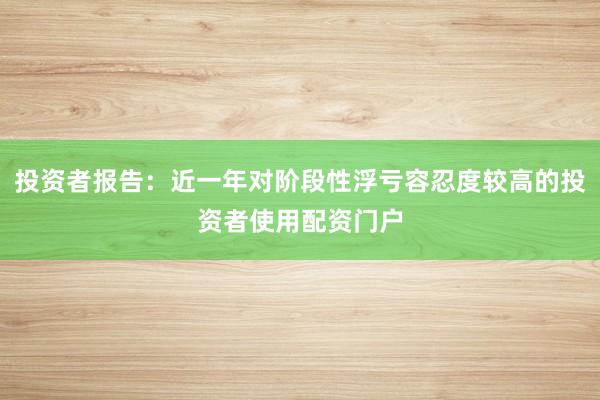 投资者报告：近一年对阶段性浮亏容忍度较高的投资者使用配资门户