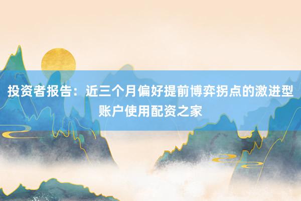 投资者报告：近三个月偏好提前博弈拐点的激进型账户使用配资之家