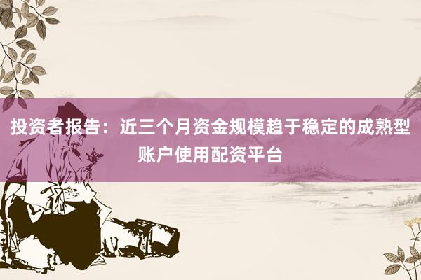 投资者报告：近三个月资金规模趋于稳定的成熟型账户使用配资平台