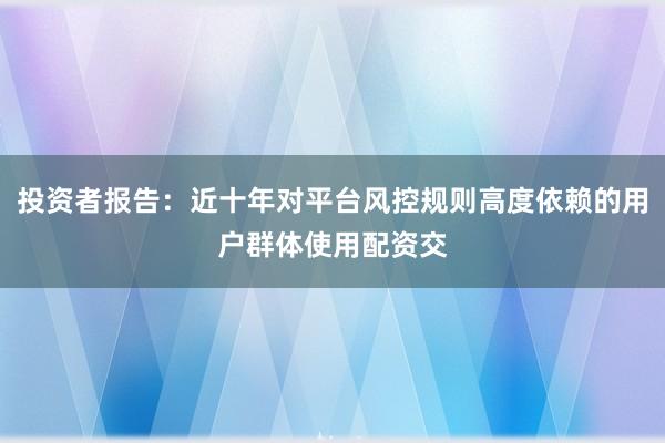 投资者报告：近十年对平台风控规则高度依赖的用户群体使用配资交