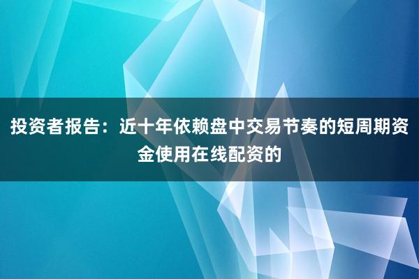 投资者报告：近十年依赖盘中交易节奏的短周期资金使用在线配资的