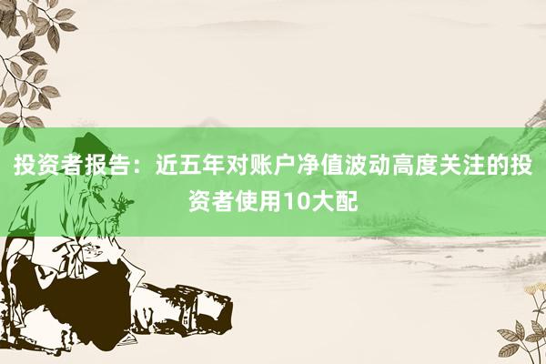 投资者报告：近五年对账户净值波动高度关注的投资者使用10大配