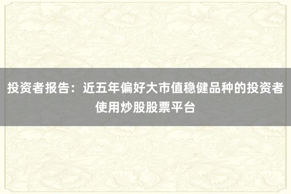 投资者报告：近五年偏好大市值稳健品种的投资者使用炒股股票平台