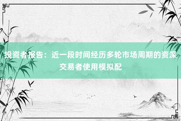 投资者报告：近一段时间经历多轮市场周期的资深交易者使用模拟配