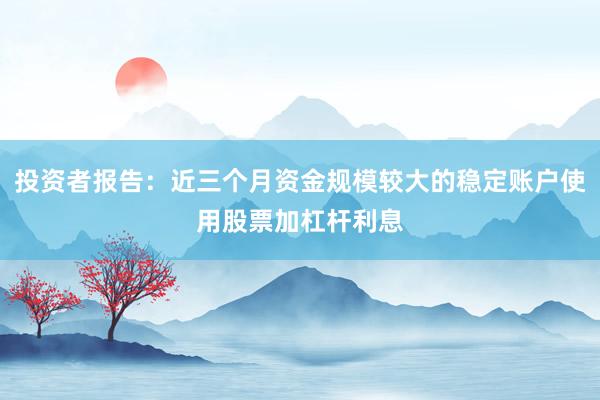 投资者报告：近三个月资金规模较大的稳定账户使用股票加杠杆利息