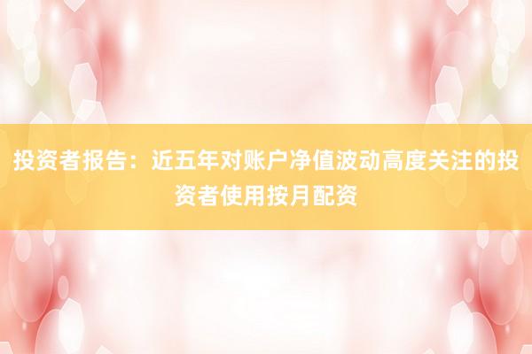 投资者报告：近五年对账户净值波动高度关注的投资者使用按月配资