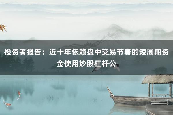 投资者报告：近十年依赖盘中交易节奏的短周期资金使用炒股杠杆公